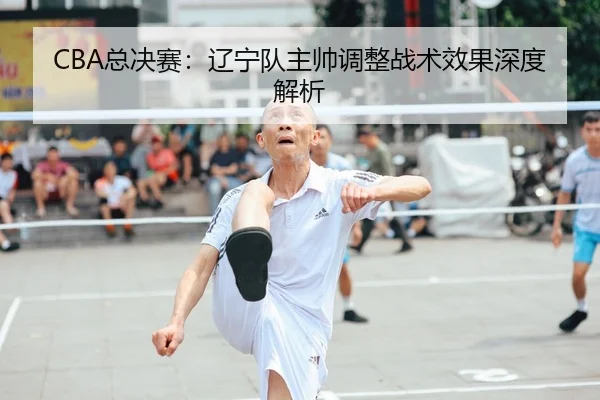 CBA总决赛：辽宁队主帅调整战术效果深度解析